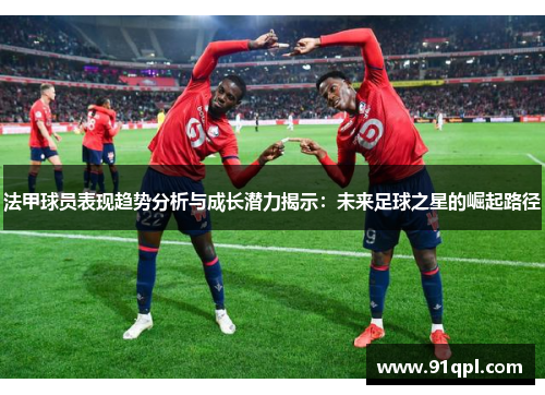 法甲球员表现趋势分析与成长潜力揭示：未来足球之星的崛起路径
