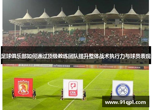 足球俱乐部如何通过顶级教练团队提升整体战术执行力与球员表现