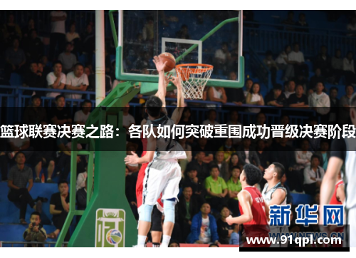 篮球联赛决赛之路：各队如何突破重围成功晋级决赛阶段