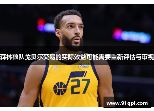森林狼队戈贝尔交易的实际效益可能需要重新评估与审视