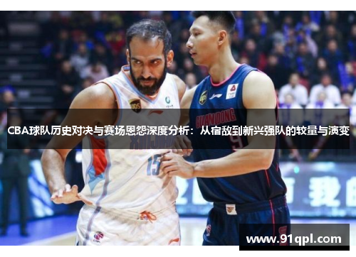 CBA球队历史对决与赛场恩怨深度分析：从宿敌到新兴强队的较量与演变