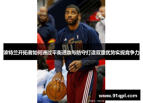 波特兰开拓者如何通过平衡进攻与防守打造双重优势实现竞争力